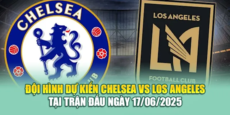 Đội hình dự kiến Chelsea vs Los Angeles tại trận đấu ngày 17/06/2025