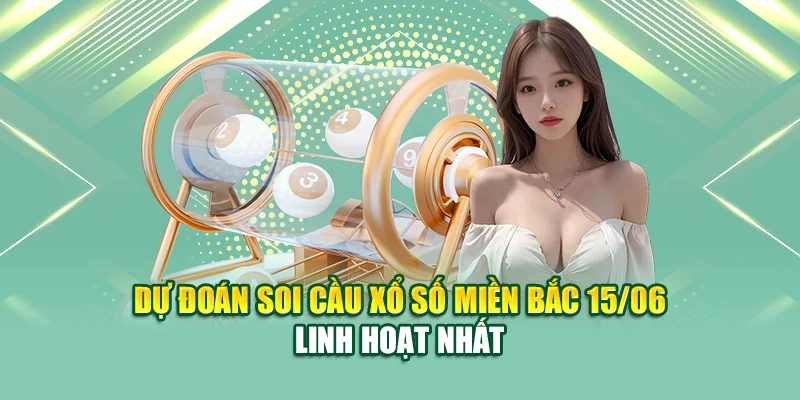 Dự đoán soi cầu xổ số miền Bắc 15/06 linh hoạt nhất